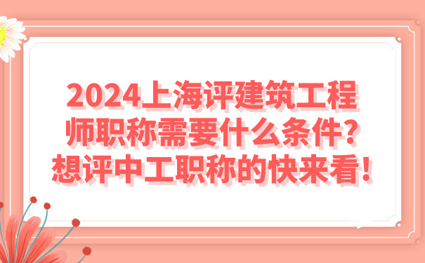 2024上海评建筑工程师职称需要什么条件_想评中工职称的快来看!.jpg