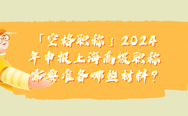 「空格职称」2024年申报上海高级职称需要准备哪些材料_.jpg