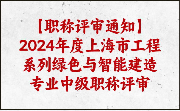 【职称评审通知】2024年度上海市工程系列绿色与智能建造专业中级职称评审.png