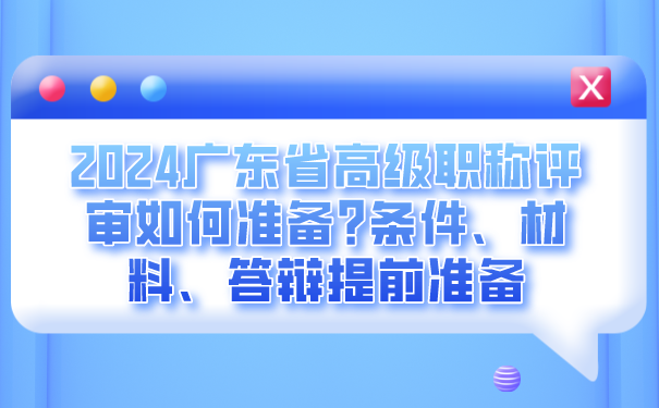 2024广东省高级职称评审如何准备_条件、材料、答辩提前准备.png