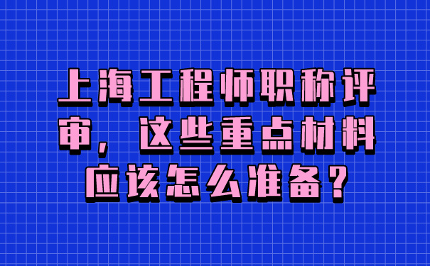 上海工程师职称评审，这些重点材料应该怎么准备_.jpg