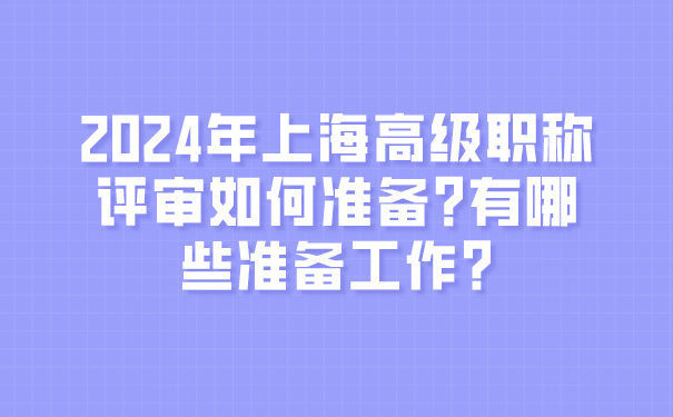 2024年上海高级职称评审如何准备_有哪些准备工作_.jpg