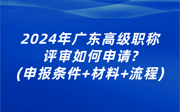 2024年广东高级职称评审如何申请_申报条件材料流程.png