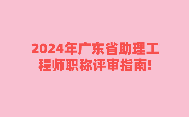 2024年广东省助理工程师职称评审指南!.jpg