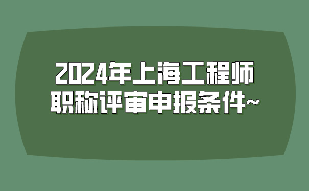 2024年上海工程师职称评审申报条件~.jpg