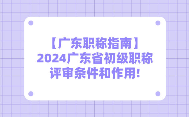 【广东职称指南】2024广东省初级职称评审条件和作用!.png
