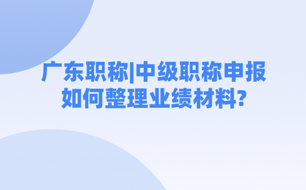 广东职称_中级职称申报如何整理业绩材料_.png