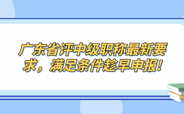 广东省评中级职称最新要求，满足条件趁早申报!.jpg