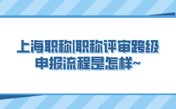 上海职称_职称评审跨级申报流程是怎样~.jpg