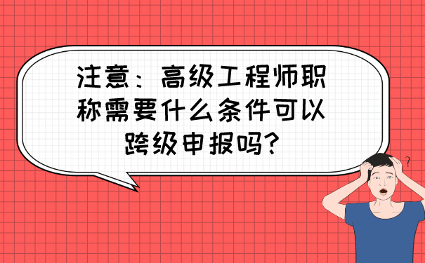 注意：高级工程师职称需要什么条件可以跨级申报吗_.jpg