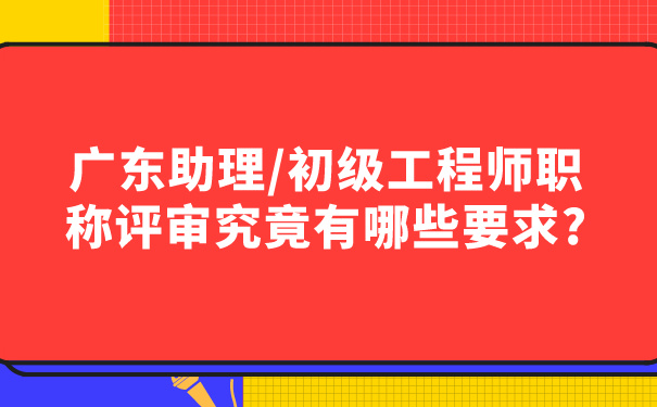 广东助理_初级工程师职称评审究竟有哪些要求_.jpg