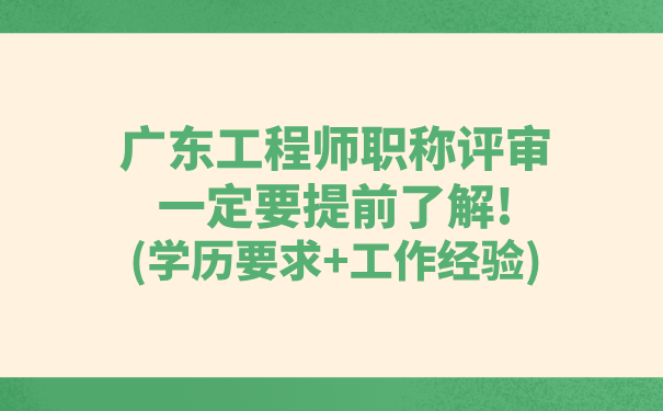 广东工程师职称评审一定要提前了解!学历要求工作经验.png