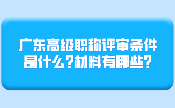 广东高级职称评审条件是什么_材料有哪些_.png