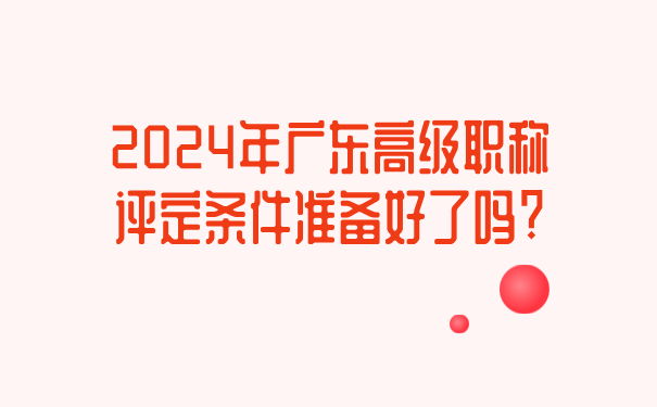 2024年广东高级职称评定条件准备好了吗_.png