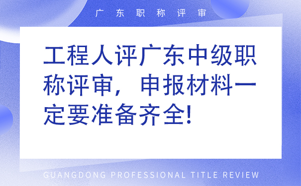 工程人评广东中级职称评审，申报材料一定要准备齐全!.jpg