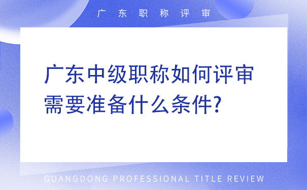 广东中级职称如何评审，需要准备什么条件.jpg