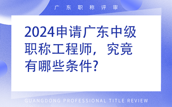 2024申请广东中级职称工程师，究竟有哪些条件.jpg