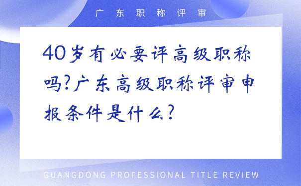 40岁有必要评高级职称吗广东高级职称评审申报条件是什么.jpg