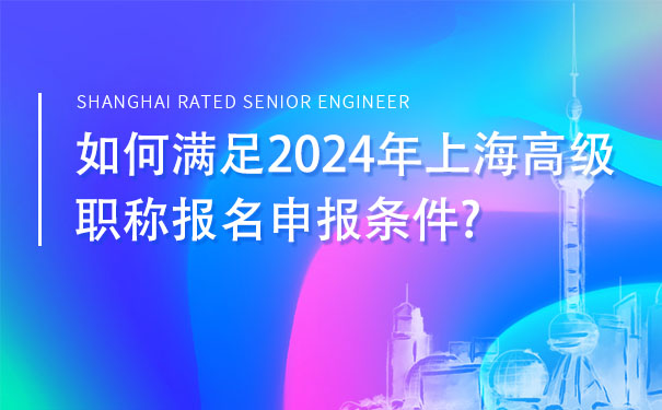 如何满足2024年上海高级职称报名申报条件.jpg