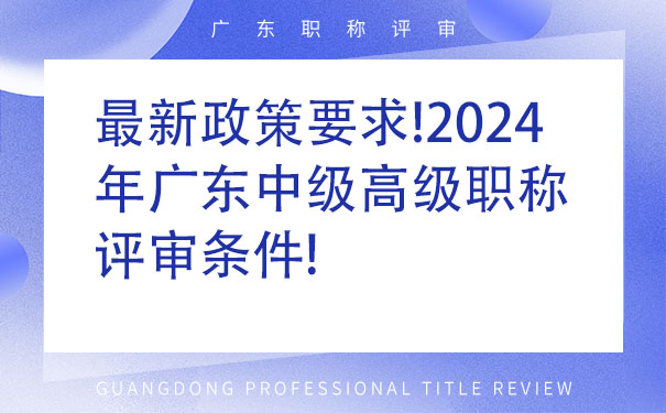 最新政策要求!2024年广东中级高级职称评审条件!.jpg