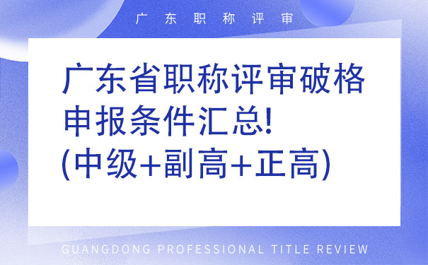 广东省职称评审破格申报条件汇总!中级副高正高.jpg