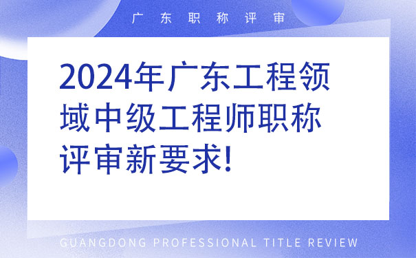 2024年广东工程领域中级工程师职称评审新要求!.jpg