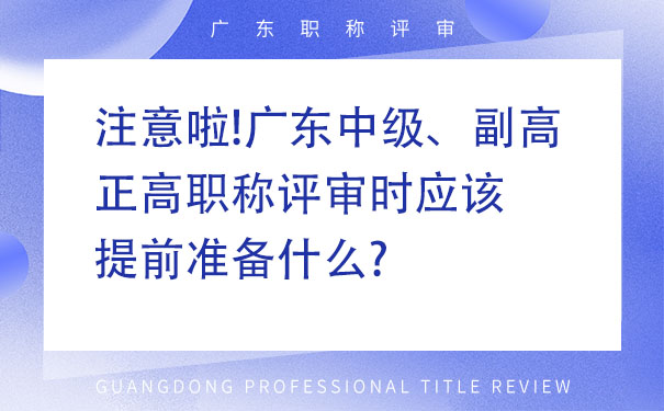 注意啦!广东中级、副高、正高职称评审时应该提前准备什么.jpg