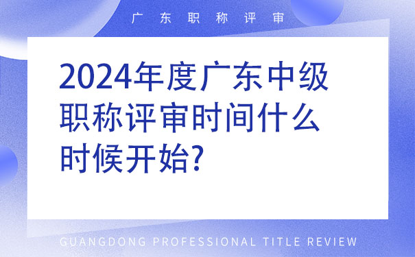 2024年度广东中级职称评审时间什么时候开始.jpg