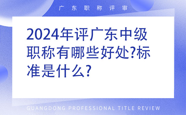 2024年评广东中级职称有哪些好处标准是什么.jpg