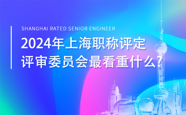 2024年上海职称评定，评审委员会最看重什么.jpg