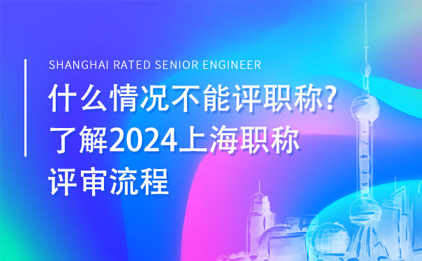 什么情况不能评职称了解2024上海职称评审流程.jpg