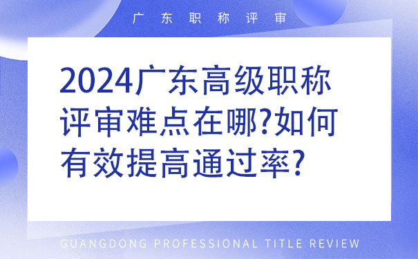 2024广东高级职称评审难点在哪如何有效提高通过率.jpg