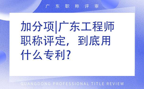 加分项广东工程师职称评定，到底用什么专利.jpg