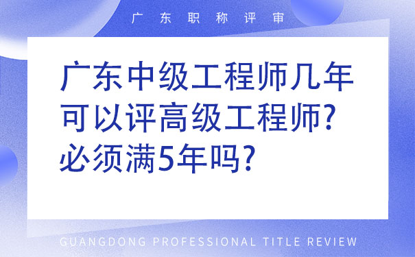 广东中级工程师几年可以评高级工程师必须满5年吗.jpg