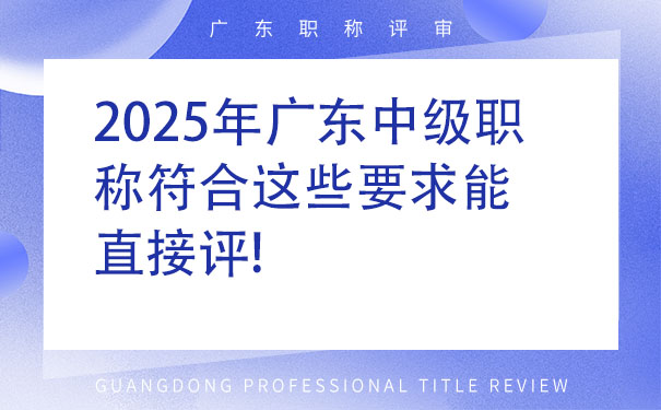 2025年广东中级职称符合这些要求能直接评!.jpg