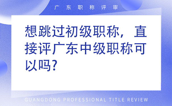 想跳过初级职称，直接评广东中级职称可以吗.jpg