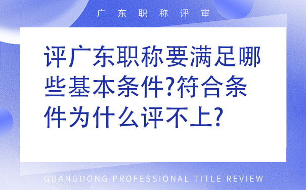 评广东职称要满足哪些基本条件符合条件为什么评不上.jpg