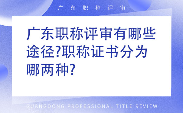 广东职称评审有哪些途径职称证书分为哪两种.jpg