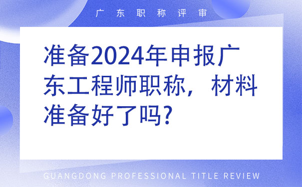 准备2024年申报广东工程师职称，材料准备好了吗.jpg